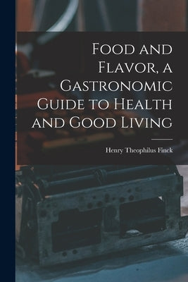 Food and Flavor, a Gastronomic Guide to Health and Good Living by Finck, Henry Theophilus