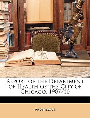 Report of the Department of Health of the City of Chicago. 1907/10 by Anonymous