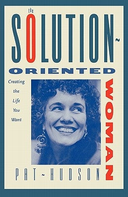 The Solution-Oriented Woman: Creating the Life You Want by Hudson, Pat