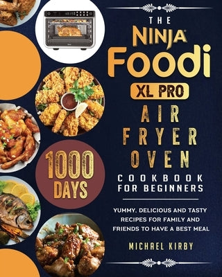 The Ninja Foodi XL Pro Air Fryer Oven Cookbook For Beginners: 1000-Day Yummy, Delicious And Tasty Recipes For Family And Friends To Have A Best Meal by Kirby, Michael