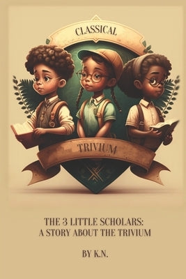 Classical Trivium: The Story of 3 Little Scholars by N, K.