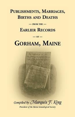 Publishments, Marriages, Births & Deaths from the Earlier Records of Gorham, Maine by King, Marquis F.