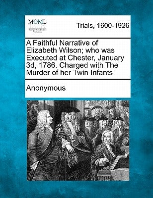 A Faithful Narrative of Elizabeth Wilson; Who Was Executed at Chester, January 3D, 1786. Charged with the Murder of Her Twin Infants by Anonymous