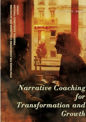 Narrative Coaching for Transformation and Growth: Strategies for Overcoming Challenges and Achieving Personal Excellence through Stories. by Huber, Gottlieb G.