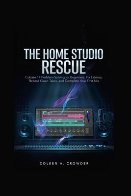 The Home Studio Rescue: Cubase 14 Problem-Solving for Beginners: Fix Latency, Record Clean Takes, and Complete Your First Mix by Crowder, Coleen A.