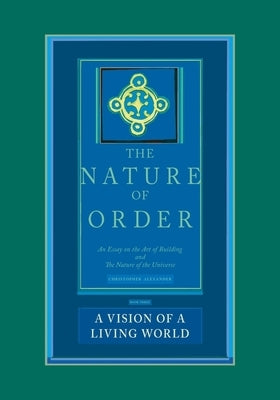The Nature of Order, Book Three: A Vision of a Living World: An Essay on the Art of Building and the Nature of the Universe by Alexander, Christopher