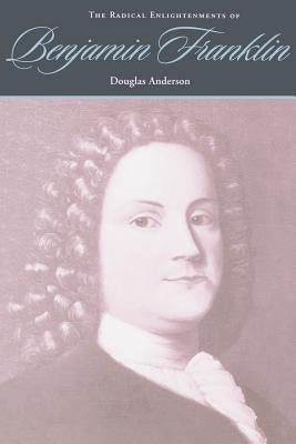 The Radical Enlightenments of Benjamin Franklin by Anderson, Douglas