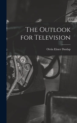 The Outlook for Television by Dunlap, Orrin Elmer