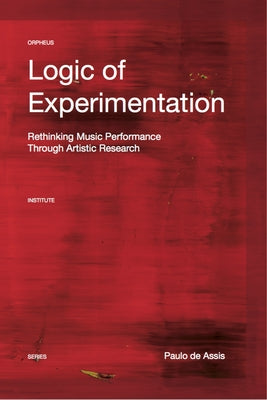 Logic of Experimentation: Reshaping Music Performance in and Through Artistic Research by de Assis, Paulo