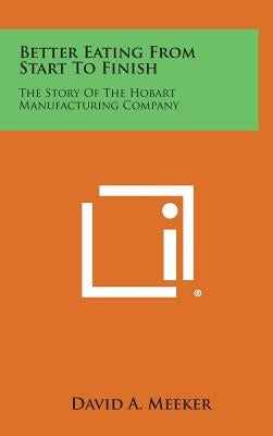 Better Eating From Start To Finish: The Story Of The Hobart Manufacturing Company by Meeker, David A.