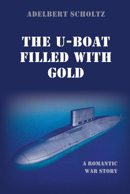 The U-Boat Filled with Gold: A Romantic War Story by Scholtz, Adelbert