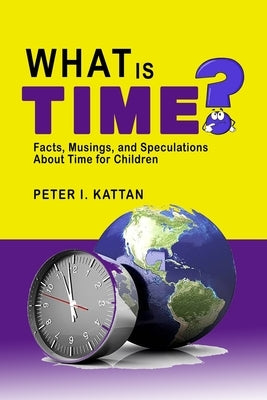 What is Time? Facts, Musings, and Speculations About Time for Children by Kattan, Peter I.