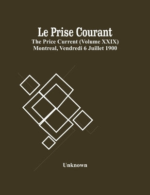 Le Prise Courant; The Price Current (Volume Xxix) Montreal, Vendredi 6 Juillet 1900 by Unknown
