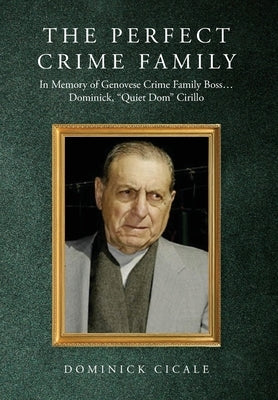 The Perfect Crime Family: In Memory of Genovese Crime Family Boss: Dominick, "Quiet Dom" Cirillo by Cicale, Dominick