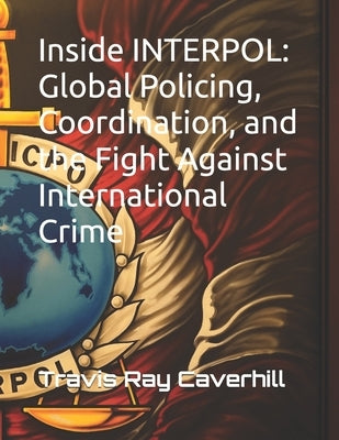 Inside INTERPOL: Global Policing, Coordination, and the Fight Against International Crime by Hughes, Michael