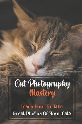 Cat Photography Mastery: Learn How To Take Great Photos Of Your Cats: Cat Photographs by Hugron, Keith