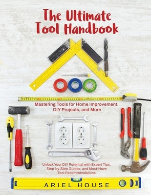 Mastering Tools for Home Improvement: Unlock Your DIY Potential with Expert Tips, Step-by-Step Guides, and Essential Tool Recommendations by Victor Wise