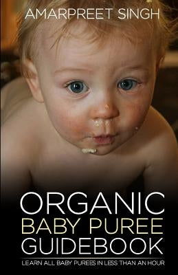 Organic Baby Puree Guidebook: Learn all baby purees in less than an hour by Singh, Amarpreet