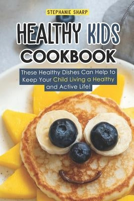Healthy Kids Cookbook: These Healthy Dishes Can Help to Keep Your Child Living a Healthy and Active Life! by Sharp, Stephanie
