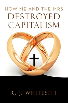 How Me and the Mrs Destroyed Capitalism by Whitesitt, R. J.