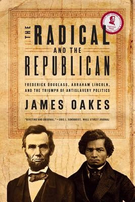 The Radical and the Republican: Frederick Douglass, Abraham Lincoln, and the Triumph of Antislavery Politics by Oakes, James