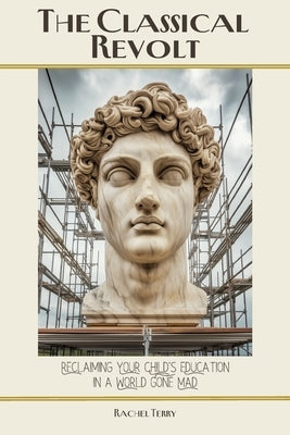The Classical Revolt: Reclaiming Your Child's Education in a World Gone Mad by Terry, Rachel