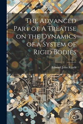 The Advanced Part of A Treatise on the Dynamics of a System of Rigid Bodies by Routh, Edward John