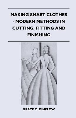 Making Smart Clothes - Modern Methods in Cutting, Fitting and Finishing by Dimelow, Grace C.