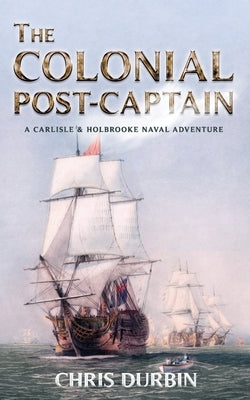 The Colonial Post-Captain: A Carlisle and Holbrooke Naval Adventure by Durbin, Chris