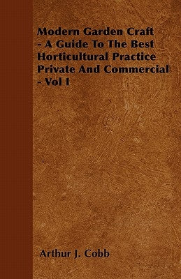 Modern Garden Craft - A Guide To The Best Horticultural Practice Private And Commercial - Vol I by Cobb, Arthur J.