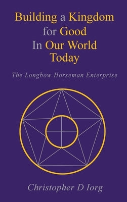 Building a Kingdom for Good In Our World Today: The Longbow Horseman Enterprise by Iorg, Christopher D.