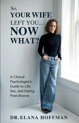 So, Your Wife Left You, Now What?: A Clinical Psychologist's Guide to Life, Sex, and Dating Post-Divorce by Hoffman, Elana