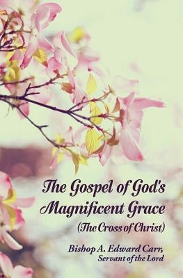 The Gospel of God's Magnificent Grace: The Cross of Christ by Carr, Servant of the Lord Bishop a. Edw