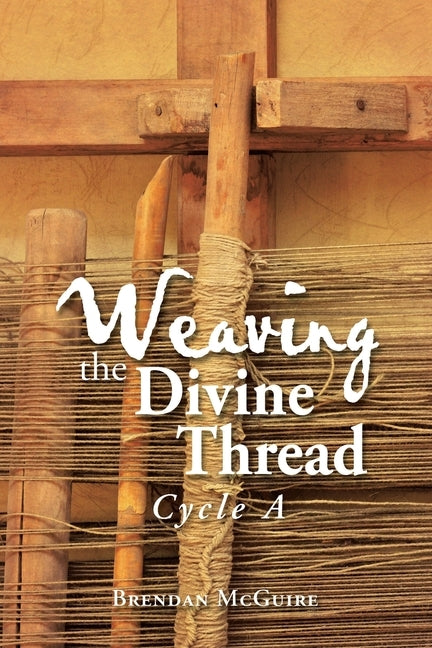 Weaving the Divine Thread: Cycle A by McGuire, Brendan