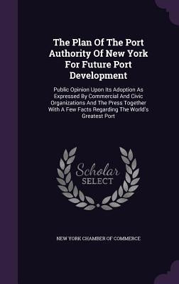 The Plan Of The Port Authority Of New York For Future Port Development: Public Opinion Upon Its Adoption As Expressed By Commercial And Civic Organiza by New York Chamber of Commerce