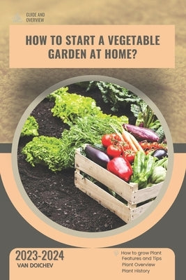 How to start a vegetable garden at home?: Guide and overview by Doichev, Van