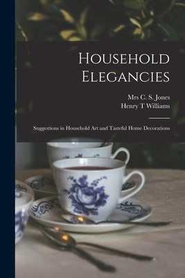 Household Elegancies: Suggestions in Household Art and Tasteful Home Decorations by Jones, C. S.