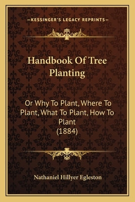 Handbook Of Tree Planting: Or Why To Plant, Where To Plant, What To Plant, How To Plant (1884) by Egleston, Nathaniel Hillyer
