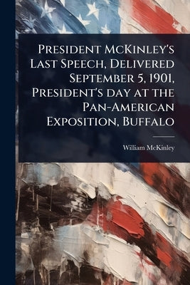 President McKinley's Last Speech, Delivered September 5, 1901, President's day at the Pan-American Exposition, Buffalo by McKinley, William