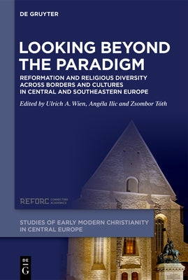 Looking Beyond the Paradigm: Reformation and Religious Diversity Across Borders and Cultures in Central and Southeastern Europe by ILIC, Angela