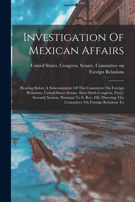 Investigation Of Mexican Affairs: Hearing Before A Subcommittee Of The Committee On Foreign Relations, United States Senate, Sixty-sixth Congress, Fir by United States Congress Senate Comm