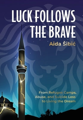 Luck Follows the Brave: From Refugee Camps, Abuse, and Suicide Loss to Living the Dream by Šibić, Aida