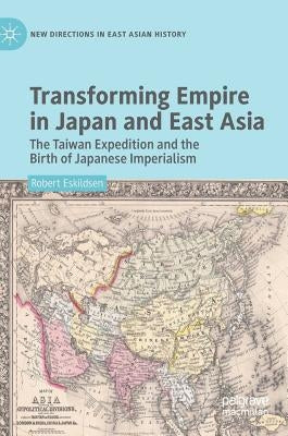 Transforming Empire in Japan and East Asia: The Taiwan Expedition and the Birth of Japanese Imperialism by Eskildsen, Robert