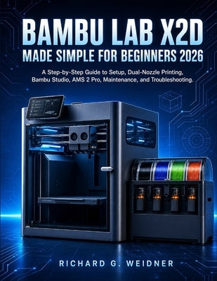 Bambu Lab X2D Made Simple for Beginners 2026: A Step-by-Step Guide to Setup, Dual-Nozzle Printing, Bambu Studio, AMS 2 Pro, Maintenance, and Troublesh by Weidner, Richard G.