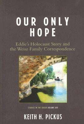 Our Only Hope: Eddie's Holocaust Story and the Weisz Family Correspondence by Pickus, Keith H.