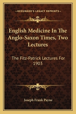 English Medicine In The Anglo-Saxon Times, Two Lectures: The Fitz-Patrick Lectures For 1903 by Payne, Joseph Frank
