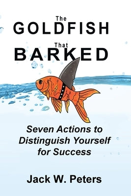 The Goldfish That Barked, Seven Actions to Distinguish Yourself for Success by Peters, Jack W.