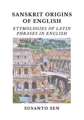 Sanskrit Origins of English: Etymologies of Latin Phrases in English by Sen, Susanto