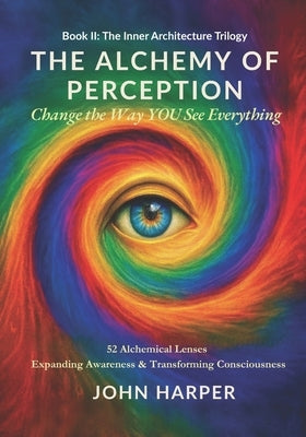The Alchemy of Perception: Change the Way YOU See Everything by Harper, John