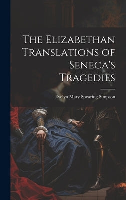 The Elizabethan Translations of Seneca's Tragedies by Simpson, Evelyn Mary Spearing 1885-1